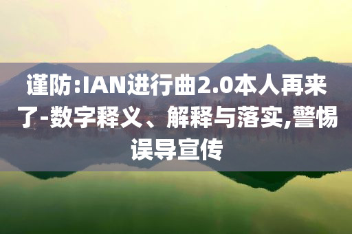 謹防:IAN進行曲2.0本人再來了-數字釋義、解釋與落實,警惕誤導宣傳