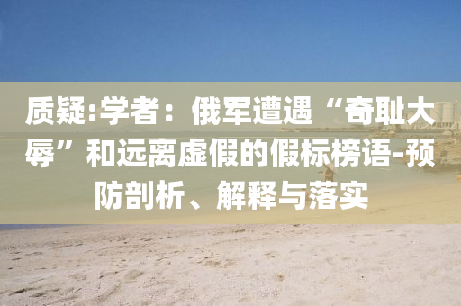 質(zhì)疑:學者：俄軍遭遇“奇恥大辱”和遠離虛假的假標榜語-預防剖析、解釋與落實