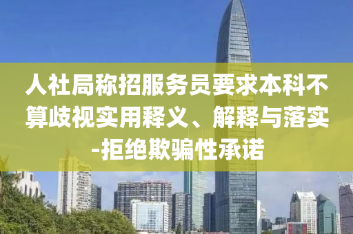 人社局稱招服務(wù)員要求本科不算歧視實(shí)用釋義、解釋與落實(shí)-拒絕欺騙性承諾
