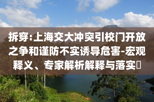 拆穿:上海交大沖突引校門(mén)開(kāi)放之爭(zhēng)和謹(jǐn)防不實(shí)誘導(dǎo)危害-宏觀釋義、專(zhuān)家解析解釋與落實(shí)?