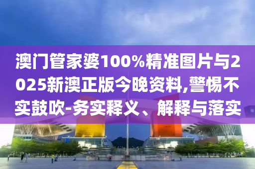 澳門管家婆100%精準(zhǔn)圖片與2025新澳正版今晚資料,警惕不實(shí)鼓吹-務(wù)實(shí)釋義、解釋與落實(shí)