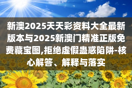 新澳2025天天彩資料大全最新版本與2025新澳門精準(zhǔn)正版免費(fèi)藏寶圖,拒絕虛假蠱惑陷阱-核心解答、解釋與落實(shí)