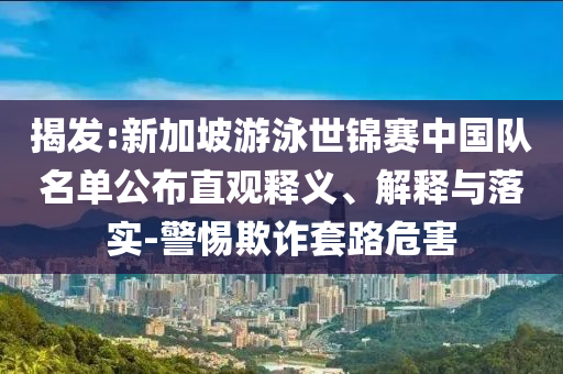 揭發(fā):新加坡游泳世錦賽中國隊(duì)名單公布直觀釋義、解釋與落實(shí)-警惕欺詐套路危害
