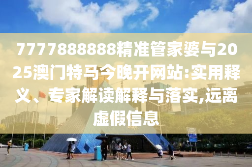 7777888888精準(zhǔn)管家婆與2025澳門特馬今晚開網(wǎng)站:實(shí)用釋義、專家解讀解釋與落實(shí),遠(yuǎn)離虛假信息