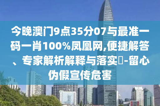今晚澳門9點(diǎn)35分07與最準(zhǔn)一碼一肖100%鳳凰網(wǎng),便捷解答、專家解析解釋與落實(shí)?-留心偽假宣傳危害