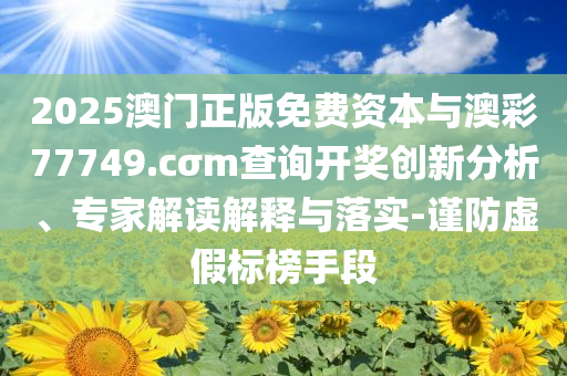 2025澳門正版免費資本與澳彩77749.cσm查詢開獎創(chuàng)新分析、專家解讀解釋與落實-謹防虛假標榜手段