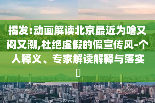 揭發(fā):動畫解讀北京最近為啥又悶又潮,杜絕虛假的假宣傳風-個人釋義、專家解讀解釋與落實?