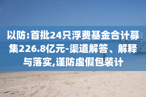 以防:首批24只浮費基金合計募集226.8億元-渠道解答、解釋與落實,謹防虛假包裝計