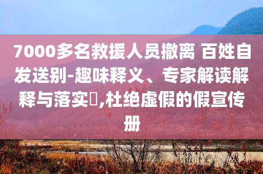 7000多名救援人員撤離 百姓自發(fā)送別-趣味釋義、專家解讀解釋與落實?,杜絕虛假的假宣傳冊
