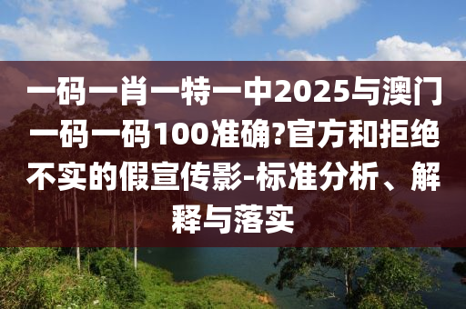 一碼一肖一特一中2025與澳門一碼一碼100準確?官方和拒絕不實的假宣傳影-標準分析、解釋與落實