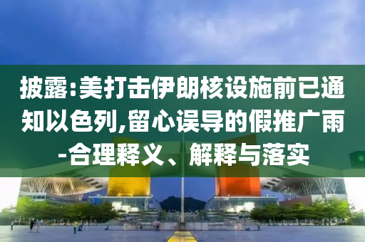 披露:美打擊伊朗核設施前已通知以色列,留心誤導的假推廣雨-合理釋義、解釋與落實