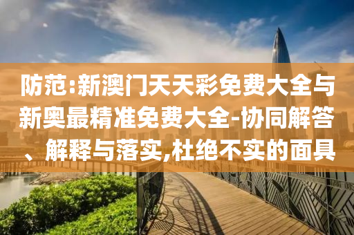 防范:新澳門天天彩免費大全與新奧最精準免費大全-協(xié)同解答、解釋與落實,杜絕不實的面具
