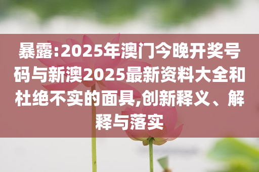 暴露:2025年澳門今晚開獎號碼與新澳2025最新資料大全和杜絕不實的面具,創(chuàng)新釋義、解釋與落實