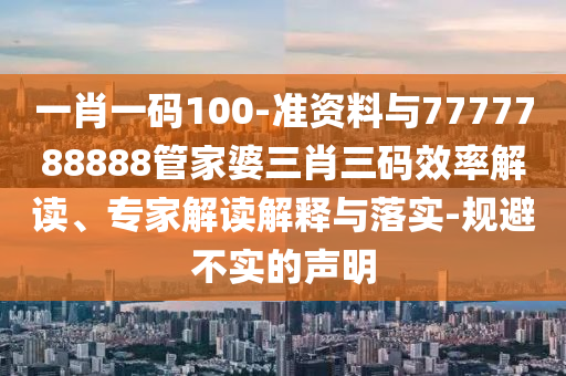 一肖一碼100-準(zhǔn)資料與7777788888管家婆三肖三碼效率解讀、專家解讀解釋與落實(shí)-規(guī)避不實(shí)的聲明
