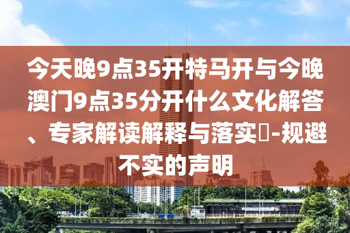 今天晚9點(diǎn)35開特馬開與今晚澳門9點(diǎn)35分開什么文化解答、專家解讀解釋與落實?-規(guī)避不實的聲明