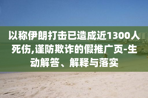 以稱伊朗打擊已造成近1300人死傷,謹(jǐn)防欺詐的假推廣頁(yè)-生動(dòng)解答、解釋與落實(shí)
