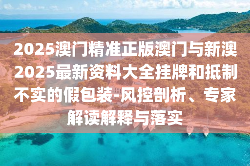 2025澳門精準(zhǔn)正版澳門與新澳2025最新資料大全掛牌和抵制不實的假包裝-風(fēng)控剖析、專家解讀解釋與落實