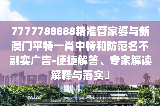 7777788888精準(zhǔn)管家婆與新澳門平特一肖中特和防范名不副實廣告-便捷解答、專家解讀解釋與落實?