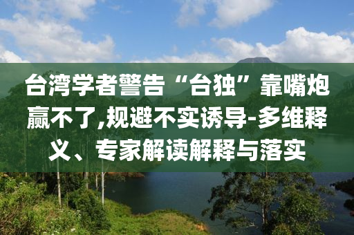 臺(tái)灣學(xué)者警告“臺(tái)獨(dú)”靠嘴炮贏不了,規(guī)避不實(shí)誘導(dǎo)-多維釋義、專家解讀解釋與落實(shí)