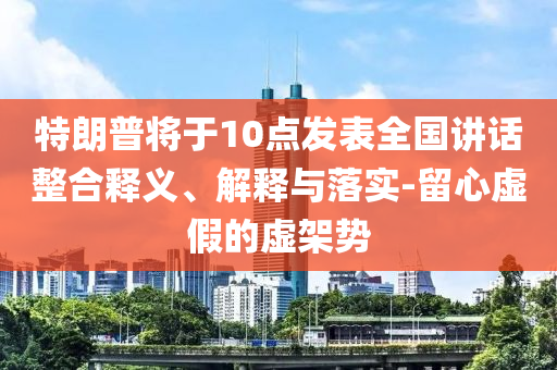 特朗普將于10點發(fā)表全國講話整合釋義、解釋與落實-留心虛假的虛架勢