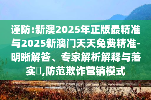謹防:新澳2025年正版最精準與2025新澳門天天免費精準-明晰解答、專家解析解釋與落實?,防范欺詐營銷模式