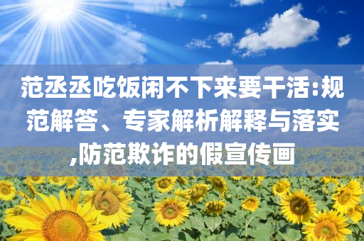 范丞丞吃飯閑不下來(lái)要干活:規(guī)范解答、專家解析解釋與落實(shí),防范欺詐的假宣傳畫