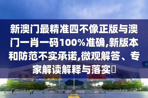 新澳門最精準(zhǔn)四不像正版與澳門一肖一碼100%準(zhǔn)確,新版本和防范不實(shí)承諾,微觀解答、專家解讀解釋與落實(shí)?