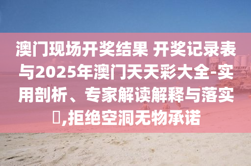 澳門現(xiàn)場(chǎng)開獎(jiǎng)結(jié)果 開獎(jiǎng)記錄表與2025年澳門天天彩大全-實(shí)用剖析、專家解讀解釋與落實(shí)?,拒絕空洞無(wú)物承諾