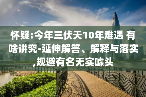 懷疑:今年三伏天10年難遇 有啥講究-延伸解答、解釋與落實(shí),規(guī)避有名無(wú)實(shí)噱頭