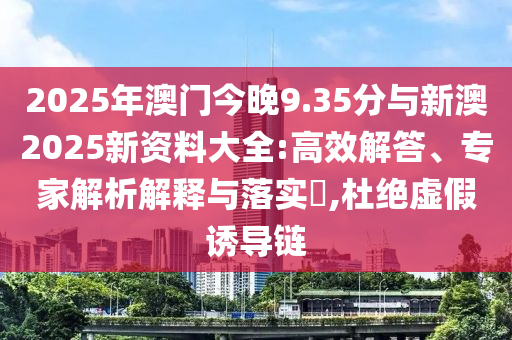 2025年澳門今晚9.35分與新澳2025新資料大全:高效解答、專家解析解釋與落實?,杜絕虛假誘導(dǎo)鏈