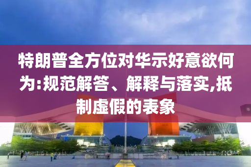 特朗普全方位對(duì)華示好意欲何為:規(guī)范解答、解釋與落實(shí),抵制虛假的表象