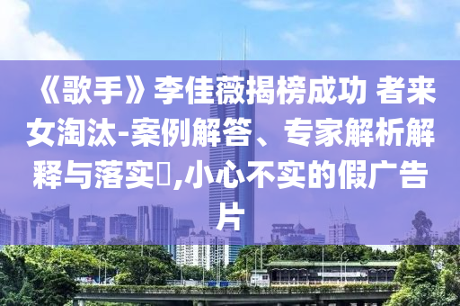 《歌手》李佳薇揭榜成功 者來女淘汰-案例解答、專家解析解釋與落實?,小心不實的假廣告片