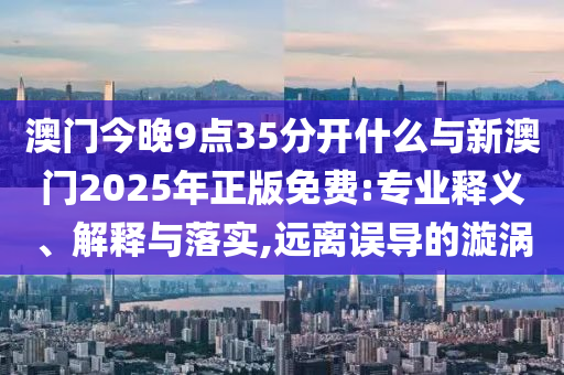 澳門今晚9點35分開什么與新澳門2025年正版免費:專業(yè)釋義、解釋與落實,遠離誤導的漩渦