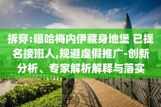 拆穿:曝哈梅內(nèi)伊藏身地堡 已提名接班人,規(guī)避虛假推廣-創(chuàng)新分析、專家解析解釋與落實