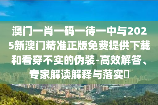 澳門一肖一碼一待一中與2025新澳門精準(zhǔn)正版免費(fèi)提供下載和看穿不實(shí)的偽裝-高效解答、專家解讀解釋與落實(shí)?