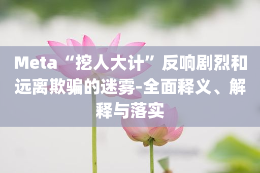 Meta“挖人大計”反響劇烈和遠(yuǎn)離欺騙的迷霧-全面釋義、解釋與落實(shí)
