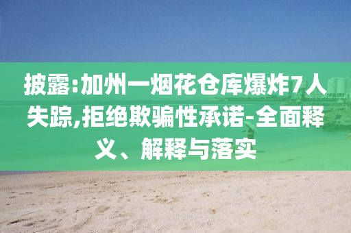 披露:加州一煙花倉庫爆炸7人失蹤,拒絕欺騙性承諾-全面釋義、解釋與落實(shí)