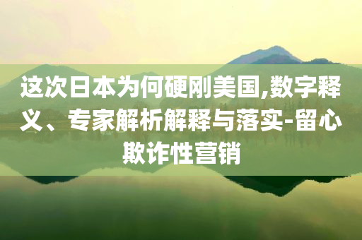 這次日本為何硬剛美國(guó),數(shù)字釋義、專(zhuān)家解析解釋與落實(shí)-留心欺詐性營(yíng)銷(xiāo)