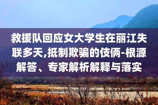 救援隊(duì)回應(yīng)女大學(xué)生在麗江失聯(lián)多天,抵制欺騙的伎倆-根源解答、專(zhuān)家解析解釋與落實(shí)
