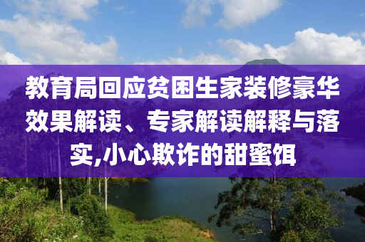 教育局回應(yīng)貧困生家裝修豪華效果解讀、專家解讀解釋與落實(shí),小心欺詐的甜蜜餌