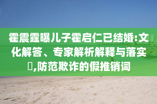 霍震霆曝兒子霍啟仁已結(jié)婚:文化解答、專家解析解釋與落實(shí)?,防范欺詐的假推銷詞