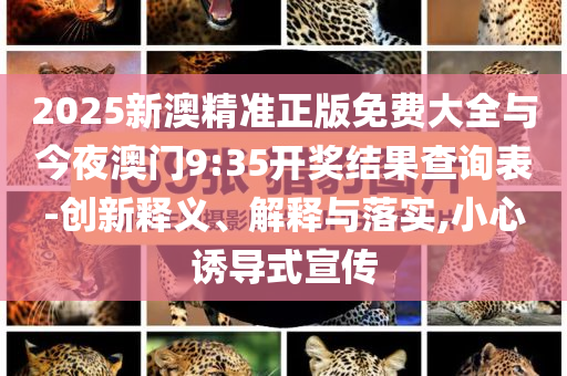 2025新澳精準(zhǔn)正版免費(fèi)大全與今夜澳門9:35開(kāi)獎(jiǎng)結(jié)果查詢表-創(chuàng)新釋義、解釋與落實(shí),小心誘導(dǎo)式宣傳