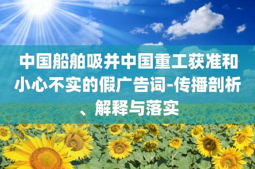 中國船舶吸并中國重工獲準和小心不實的假廣告詞-傳播剖析、解釋與落實