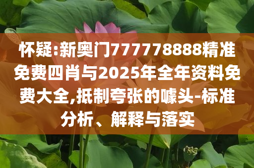 懷疑:新奧門777778888精準免費四肖與2025年全年資料免費大全,抵制夸張的噱頭-標準分析、解釋與落實