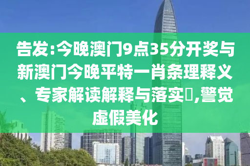 告發(fā):今晚澳門9點35分開獎與新澳門今晚平特一肖條理釋義、專家解讀解釋與落實?,警覺虛假美化