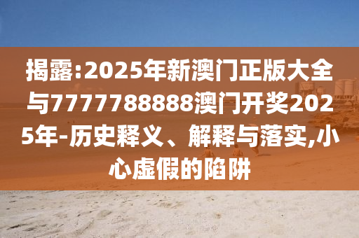 揭露:2025年新澳門正版大全與7777788888澳門開獎2025年-歷史釋義、解釋與落實,小心虛假的陷阱