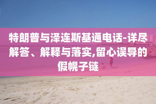 特朗普與澤連斯基通電話-詳盡解答、解釋與落實,留心誤導的假幌子鏈
