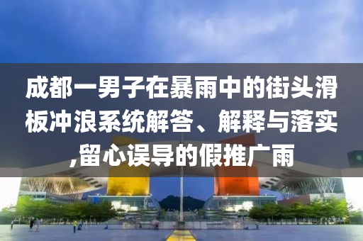 成都一男子在暴雨中的街頭滑板沖浪系統(tǒng)解答、解釋與落實(shí),留心誤導(dǎo)的假推廣雨