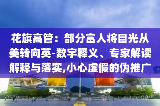 花旗高管：部分富人將目光從美轉(zhuǎn)向英-數(shù)字釋義、專家解讀解釋與落實(shí),小心虛假的偽推廣
