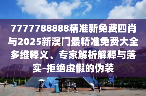 7777788888精準(zhǔn)新免費(fèi)四肖與2025新澳門最精準(zhǔn)免費(fèi)大全多維釋義、專家解析解釋與落實(shí)-拒絕虛假的偽裝